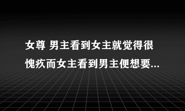 女尊 男主看到女主就觉得很愧疚而女主看到男主便想要责罚他 女主好像前世是什么大神之类的 一女多男的