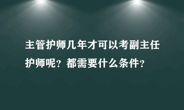 主管护师几年才可以考副主任护师呢？都需要什么条件？