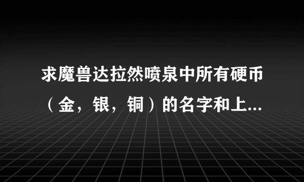 求魔兽达拉然喷泉中所有硬币（金，银，铜）的名字和上面刻的字！