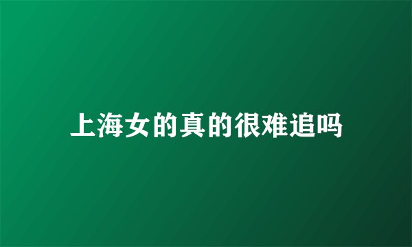 上海女的真的很难追吗