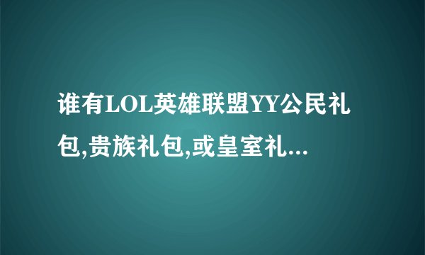 谁有LOL英雄联盟YY公民礼包,贵族礼包,或皇室礼包cdkey ,多谢了,急需啊