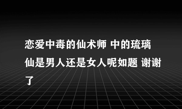 恋爱中毒的仙术师 中的琉璃仙是男人还是女人呢如题 谢谢了