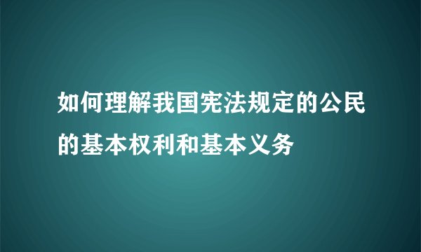 如何理解我国宪法规定的公民的基本权利和基本义务