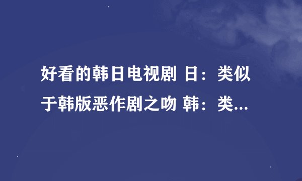 好看的韩日电视剧 日：类似于韩版恶作剧之吻 韩：类似于我的花样继子 看中的给分。
