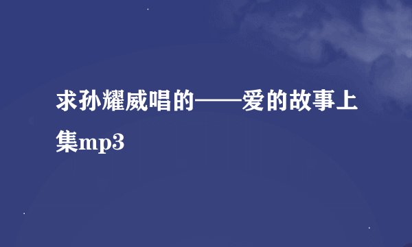 求孙耀威唱的——爱的故事上集mp3