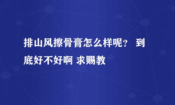 排山风擦骨膏怎么样呢？ 到底好不好啊 求赐教