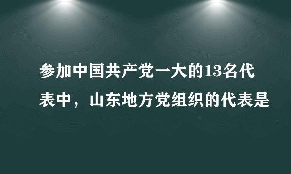 参加中国共产党一大的13名代表中，山东地方党组织的代表是