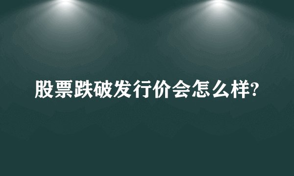 股票跌破发行价会怎么样?