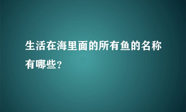 生活在海里面的所有鱼的名称有哪些？