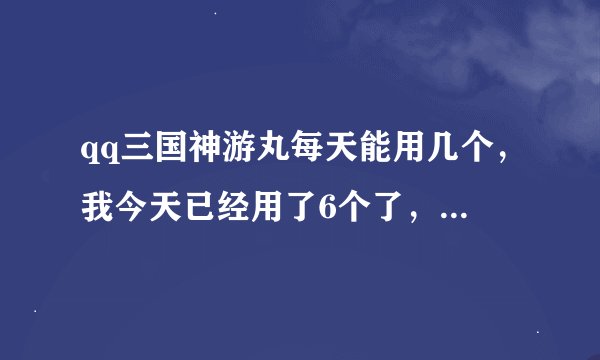 qq三国神游丸每天能用几个，我今天已经用了6个了，不能用了，不知道是不能吃了还是离线经验兑换完了