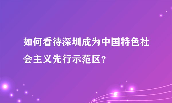 如何看待深圳成为中国特色社会主义先行示范区？