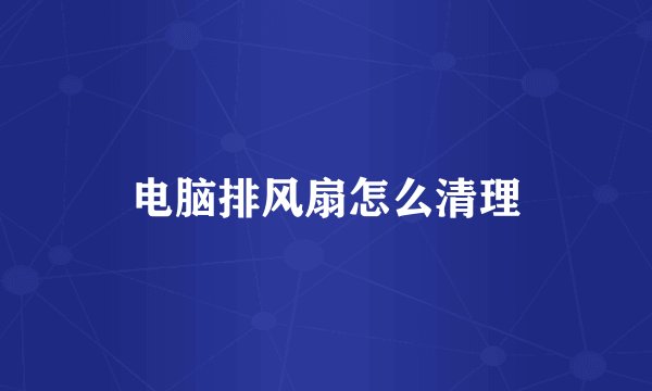 电脑排风扇怎么清理