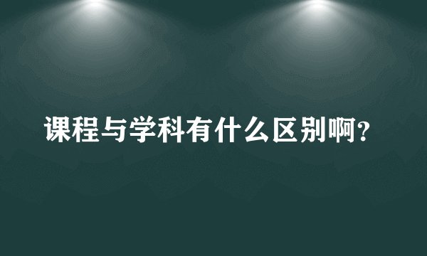 课程与学科有什么区别啊？