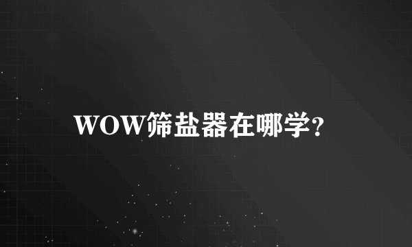 WOW筛盐器在哪学?