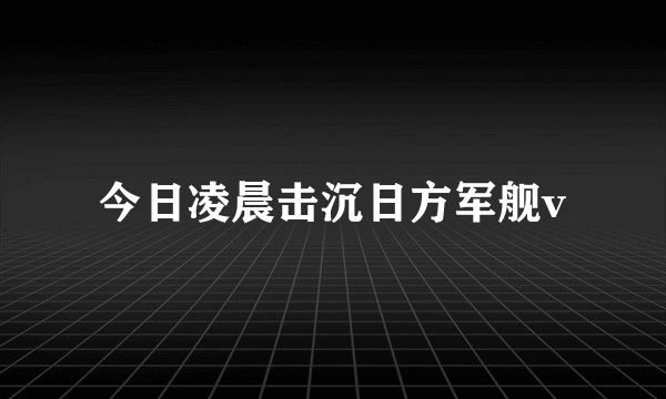 今日凌晨击沉日方军舰v