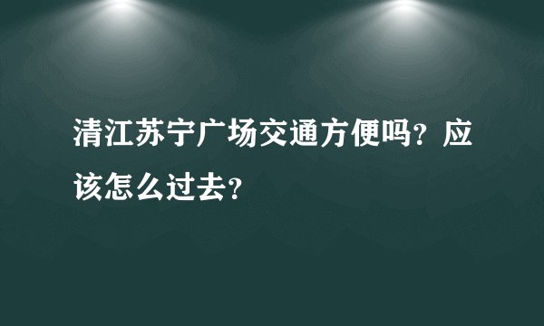 清江苏宁广场交通方便吗？应该怎么过去？