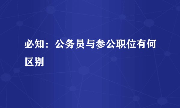 必知：公务员与参公职位有何区别