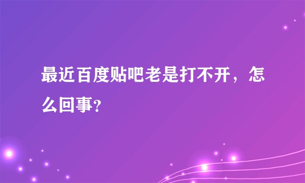 最近百度贴吧老是打不开，怎么回事？