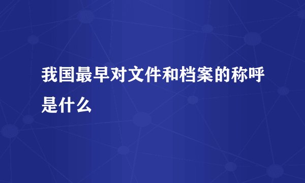 我国最早对文件和档案的称呼是什么