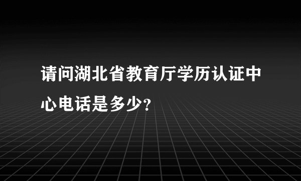 请问湖北省教育厅学历认证中心电话是多少?