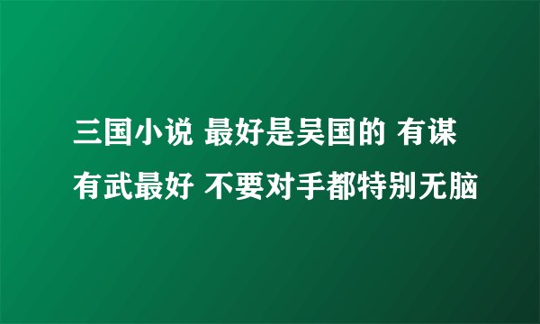 三国小说 最好是吴国的 有谋有武最好 不要对手都特别无脑