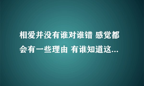 相爱并没有谁对谁错 感觉都会有一些理由 有谁知道这首歌的名字叫什么
