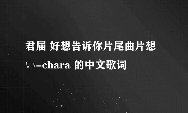 君届 好想告诉你片尾曲片想い-chara 的中文歌词