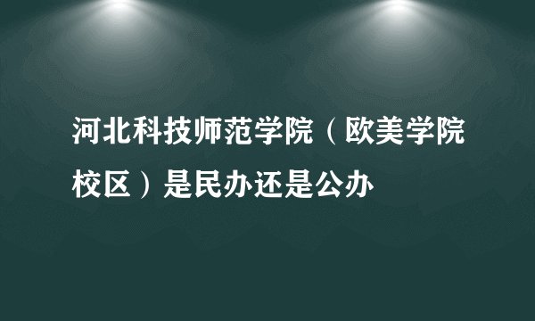 河北科技师范学院（欧美学院校区）是民办还是公办