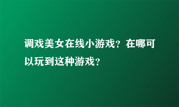 调戏美女在线小游戏？在哪可以玩到这种游戏？