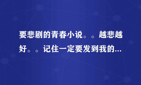 要悲剧的青春小说。。越悲越好。。记住一定要发到我的邮箱来。。我要的是TXT格式的。。