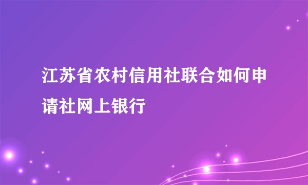 江苏省农村信用社联合如何申请社网上银行