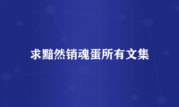 求黯然销魂蛋所有文集