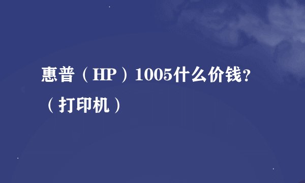 惠普（HP）1005什么价钱？（打印机）