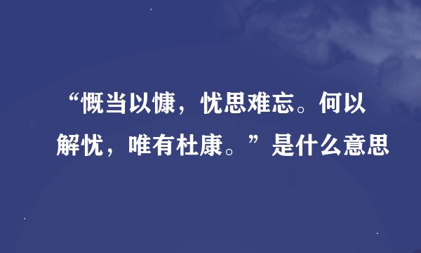 “慨当以慷，忧思难忘。何以解忧，唯有杜康。”是什么意思