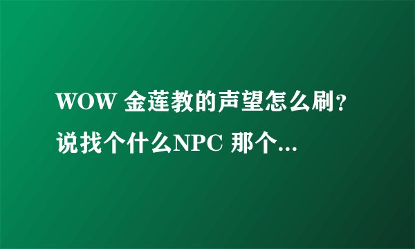 WOW 金莲教的声望怎么刷？说找个什么NPC 那个NPC在什么位置？只说在双月殿，我找不到，能具体说在哪个厅么