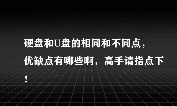硬盘和U盘的相同和不同点，优缺点有哪些啊，高手请指点下！