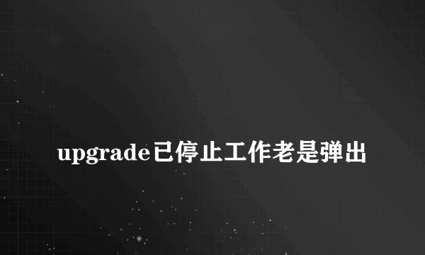 
upgrade已停止工作老是弹出

