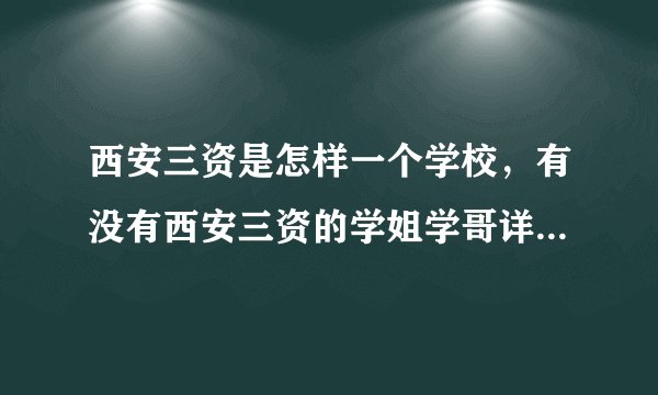 西安三资是怎样一个学校，有没有西安三资的学姐学哥详细的回答一下，定不胜感激！