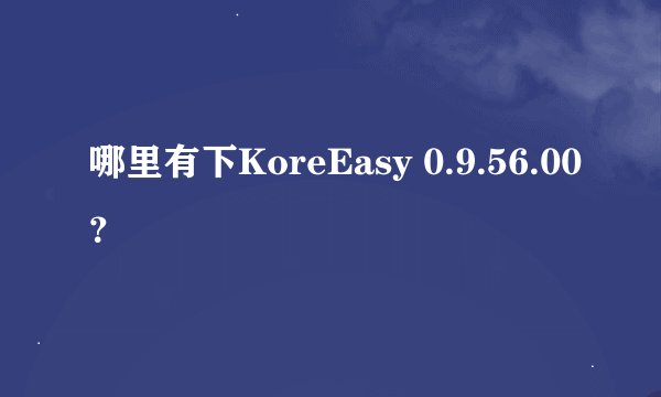 哪里有下KoreEasy 0.9.56.00？