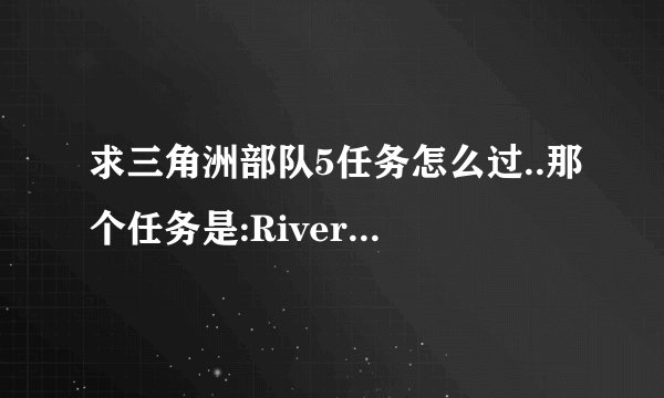 求三角洲部队5任务怎么过..那个任务是:River Raid 最后到那船头老是过不了`我按它那个路标指使站在那`可是