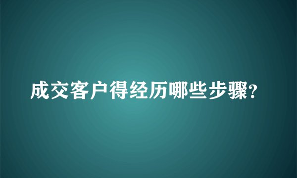 成交客户得经历哪些步骤？