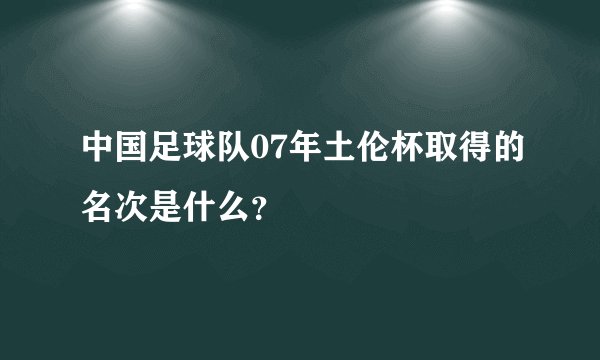 中国足球队07年土伦杯取得的名次是什么？