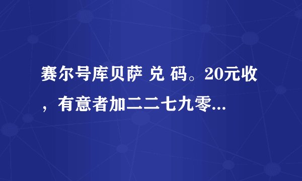 赛尔号库贝萨 兑 码。20元收，有意者加二二七九零九八九七九