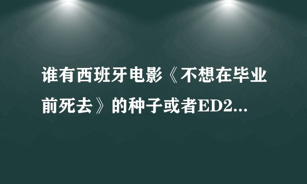 谁有西班牙电影《不想在毕业前死去》的种子或者ED2K链接，要高清以上的画质！！