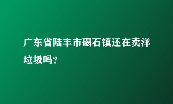 广东省陆丰市碣石镇还在卖洋垃圾吗？
