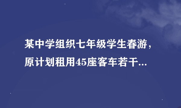 某中学组织七年级学生春游，原计划租用45座客车若干辆，但有15人没有座位......