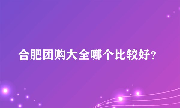 合肥团购大全哪个比较好？