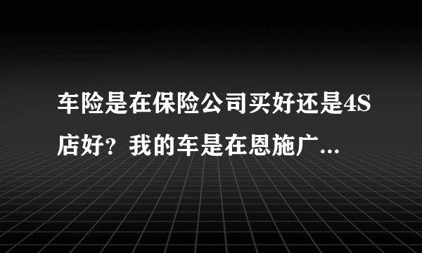车险是在保险公司买好还是4S店好？我的车是在恩施广本做按揭买的，被告知要在4S店内买，不能在外面买