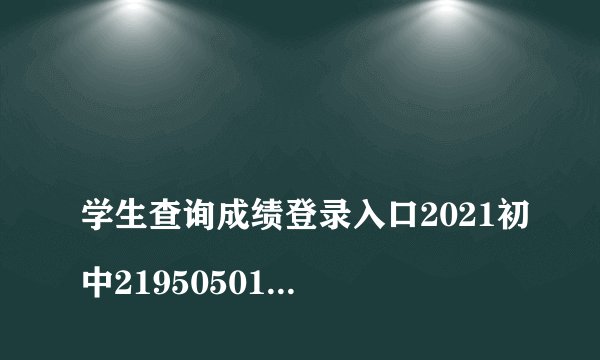 
学生查询成绩登录入口2021初中2195050155

