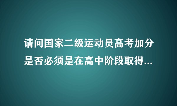 请问国家二级运动员高考加分是否必须是在高中阶段取得国家二级资格?初中阶段取得的是否有效?